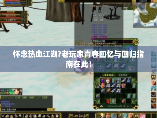 怀念热血江湖?老玩家青春回忆与回归指南在此! 怀念热血江湖?老玩家青春回忆与回归指南在此!