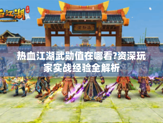 热血江湖武勋值在哪看?资深玩家实战经验全解析 热血江湖武勋值在哪看?资深玩家实战经验全解析