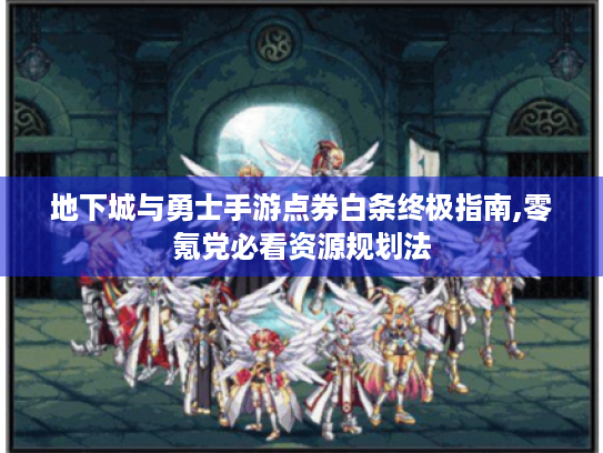 地下城与勇士手游点券白条终极指南,零氪党必看资源规划法 地下城与勇士手游点券白条终极指南,零氪党必看资源规划法