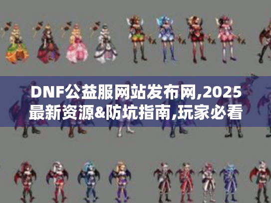 DNF公益服网站发布网,2025最新资源&防坑指南,玩家必看! DNF公益服网站发布网,2025最新资源&防坑指南,玩家必看!
