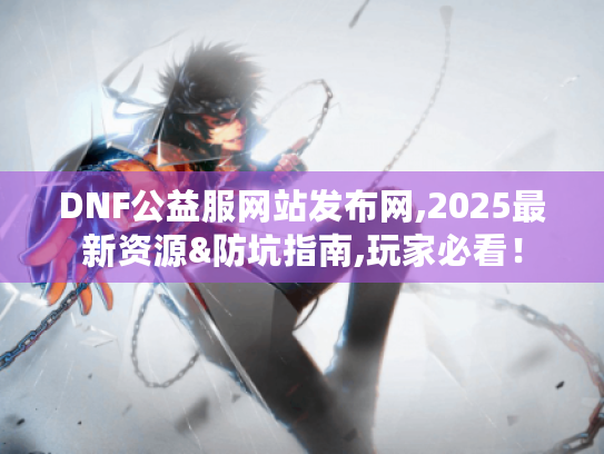 DNF公益服网站发布网,2025最新资源&防坑指南,玩家必看! DNF公益服网站发布网,2025最新资源&防坑指南,玩家必看!