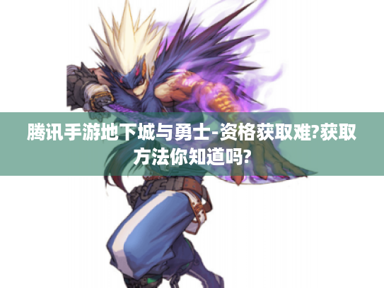 腾讯手游地下城与勇士-资格获取难?获取方法你知道吗? 腾讯手游地下城与勇士-资格获取难?获取方法你知道吗?