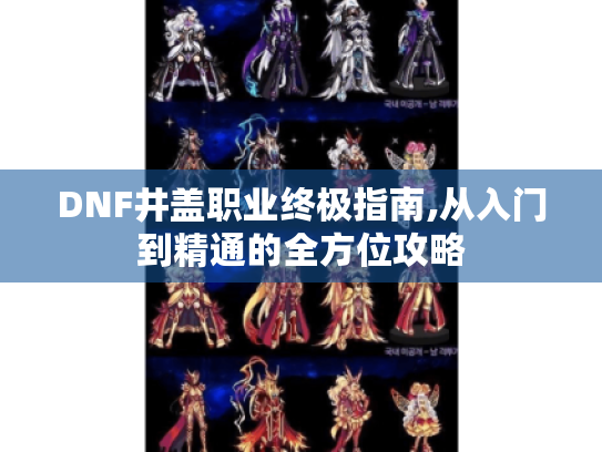 DNF井盖职业终极指南,从入门到精通的全方位攻略 DNF井盖职业终极指南,从入门到精通的全方位攻略