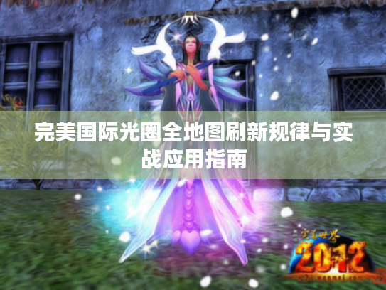 完美国际光圈全地图刷新规律与实战应用指南 完美国际光圈全地图刷新规律与实战应用指南