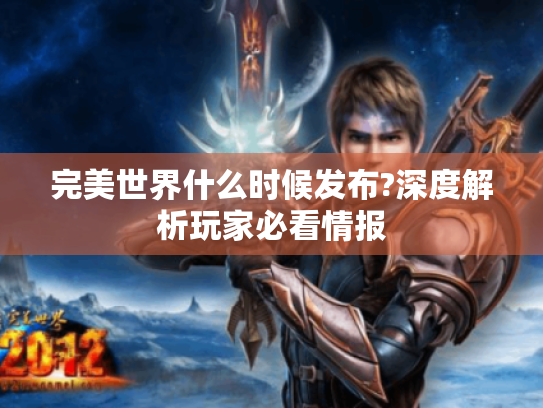完美世界什么时候发布?深度解析玩家必看情报 完美世界什么时候发布?深度解析玩家必看情报