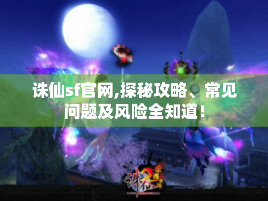 诛仙sf官网,探秘攻略、常见问题及风险全知道！