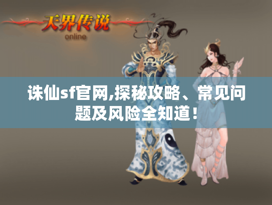 诛仙sf官网,探秘攻略、常见问题及风险全知道！