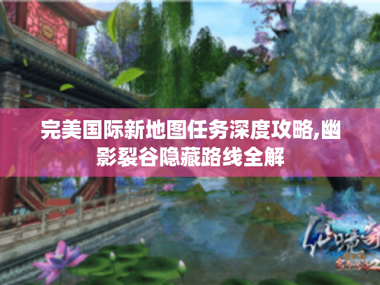 完美国际新地图任务深度攻略,幽影裂谷隐藏路线全解 完美国际新地图任务深度攻略,幽影裂谷隐藏路线全解