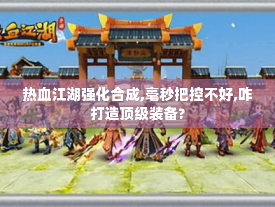 热血江湖强化合成,毫秒把控不好,咋打造顶级装备? 热血江湖强化合成,毫秒把控不好,咋打造顶级装备?