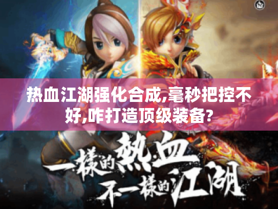 热血江湖强化合成,毫秒把控不好,咋打造顶级装备? 热血江湖强化合成,毫秒把控不好,咋打造顶级装备?