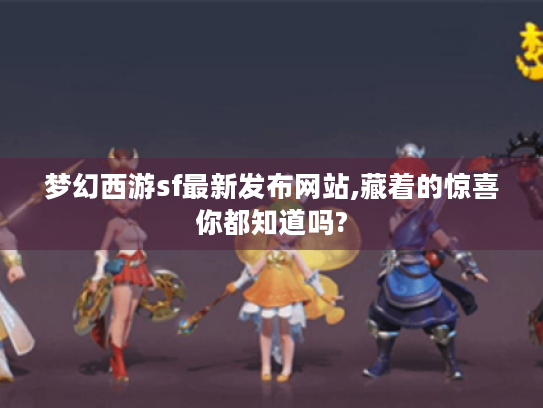 梦幻西游sf最新发布网站,藏着的惊喜你都知道吗? 梦幻西游sf最新发布网站,藏着的惊喜你都知道吗?