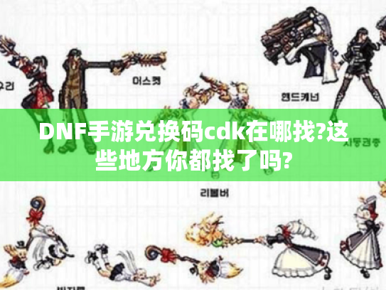 DNF手游兑换码cdk在哪找?这些地方你都找了吗? DNF手游兑换码cdk在哪找?这些地方你都找了吗?