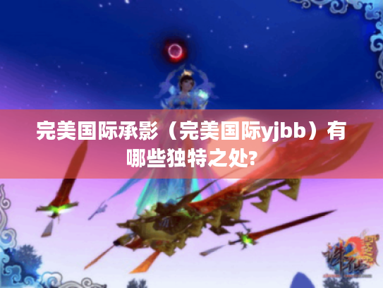 完美国际承影(完美国际yjbb)有哪些独特之处? 完美国际承影(完美国际yjbb)有哪些独特之处?