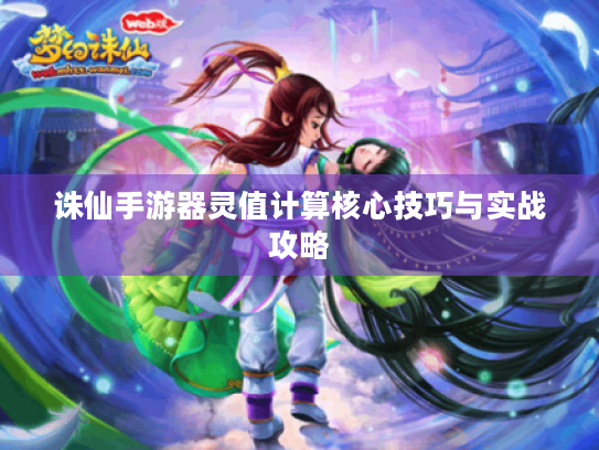 诛仙手游器灵值计算核心技巧与实战攻略 诛仙手游器灵值计算核心技巧与实战攻略