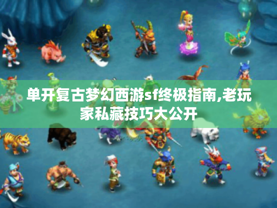单开复古梦幻西游sf终极指南,老玩家私藏技巧大公开 单开复古梦幻西游sf终极指南,老玩家私藏技巧大公开