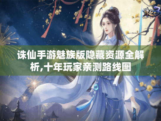 诛仙手游魅族版隐藏资源全解析,十年玩家亲测路线图 诛仙手游魅族版隐藏资源全解析,十年玩家亲测路线图