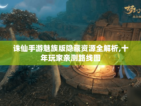 诛仙手游魅族版隐藏资源全解析,十年玩家亲测路线图 诛仙手游魅族版隐藏资源全解析,十年玩家亲测路线图