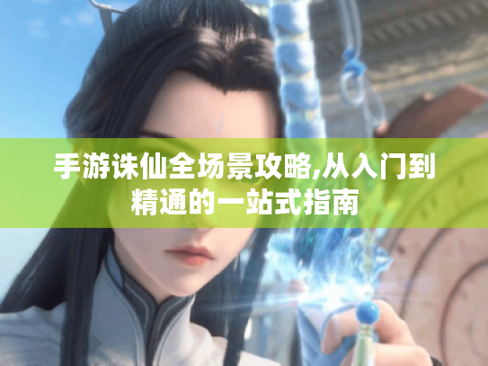 手游诛仙全场景攻略,从入门到精通的一站式指南 手游诛仙全场景攻略,从入门到精通的一站式指南