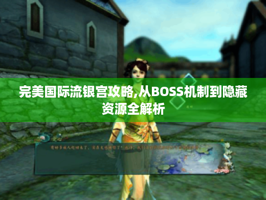 完美国际流银宫攻略,从BOSS机制到隐藏资源全解析