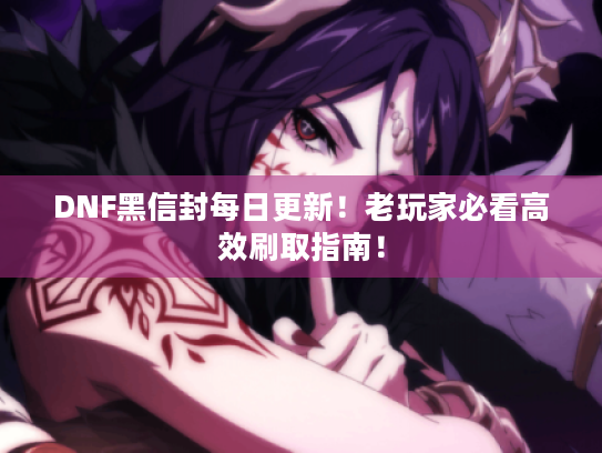 DNF黑信封每日更新!老玩家必看高效刷取指南! DNF黑信封每日更新!老玩家必看高效刷取指南!
