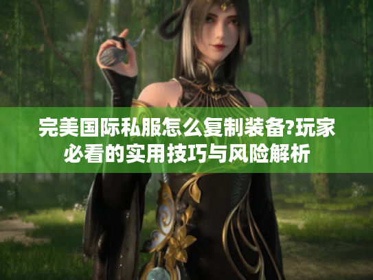 完美国际私服怎么复制装备?玩家必看的实用技巧与风险解析 完美国际私服怎么复制装备?玩家必看的实用技巧与风险解析