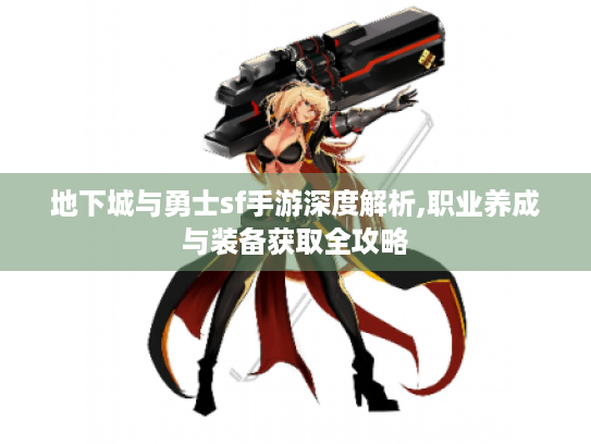 地下城与勇士sf手游深度解析,职业养成与装备获取全攻略 地下城与勇士sf手游深度解析,职业养成与装备获取全攻略