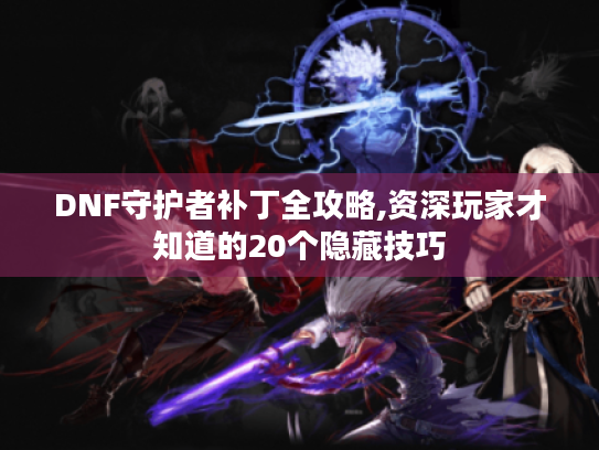 DNF守护者补丁全攻略,资深玩家才知道的20个隐藏技巧 DNF守护者补丁全攻略,资深玩家才知道的20个隐藏技巧