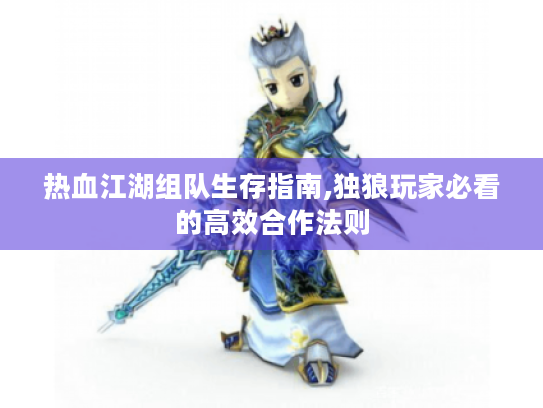 热血江湖组队生存指南,独狼玩家必看的高效合作法则 热血江湖组队生存指南,独狼玩家必看的高效合作法则