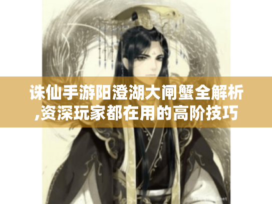 诛仙手游阳澄湖大闸蟹全解析,资深玩家都在用的高阶技巧 诛仙手游阳澄湖大闸蟹全解析,资深玩家都在用的高阶技巧