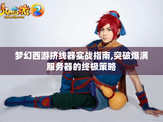 梦幻西游挤线器实战指南,突破爆满服务器的终极策略 梦幻西游挤线器实战指南,突破爆满服务器的终极策略