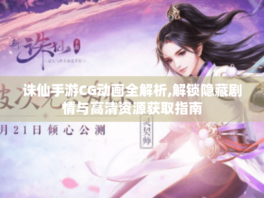 诛仙手游CG动画全解析,解锁隐藏剧情与高清资源获取指南 诛仙手游CG动画全解析,解锁隐藏剧情与高清资源获取指南