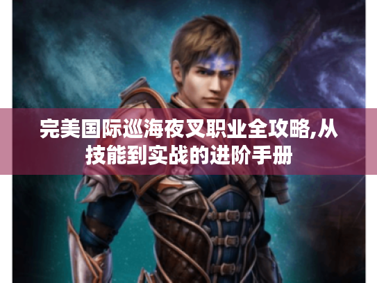 完美国际巡海夜叉职业全攻略,从技能到实战的进阶手册 完美国际巡海夜叉职业全攻略,从技能到实战的进阶手册