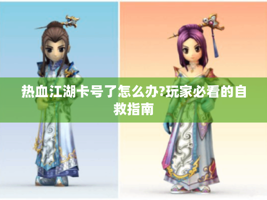 热血江湖卡号了怎么办?玩家必看的自救指南 热血江湖卡号了怎么办?玩家必看的自救指南