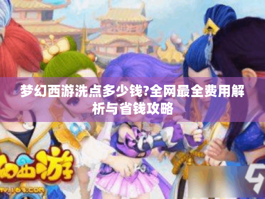 梦幻西游洗点多少钱?全网最全费用解析与省钱攻略 梦幻西游洗点多少钱?全网最全费用解析与省钱攻略