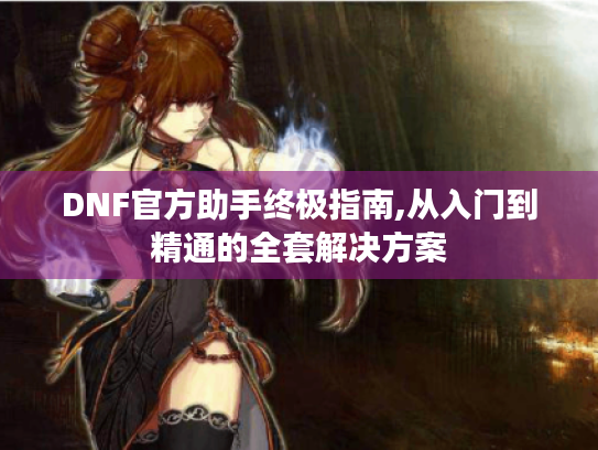 DNF官方助手终极指南,从入门到精通的全套解决方案 DNF官方助手终极指南,从入门到精通的全套解决方案