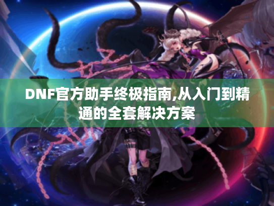 DNF官方助手终极指南,从入门到精通的全套解决方案 DNF官方助手终极指南,从入门到精通的全套解决方案