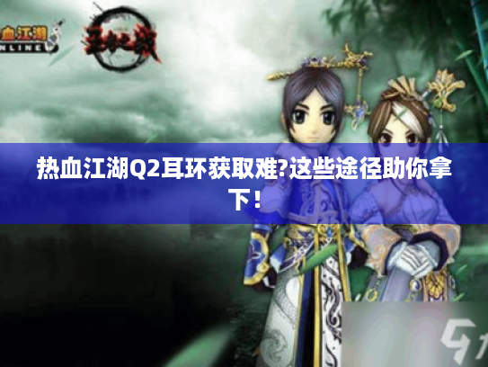热血江湖Q2耳环获取难?这些途径助你拿下! 热血江湖Q2耳环获取难?这些途径助你拿下!