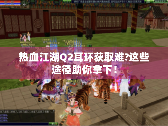热血江湖Q2耳环获取难?这些途径助你拿下! 热血江湖Q2耳环获取难?这些途径助你拿下!