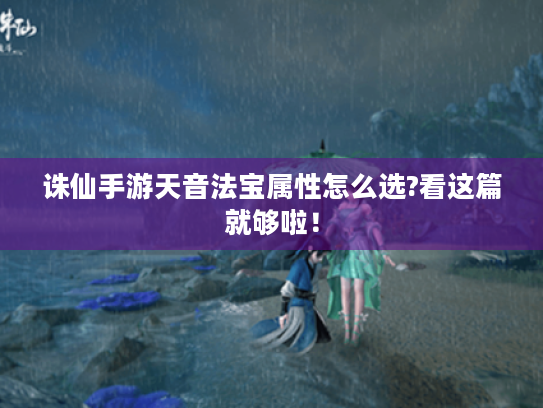 诛仙手游天音法宝属性怎么选?看这篇就够啦! 诛仙手游天音法宝属性怎么选?看这篇就够啦!