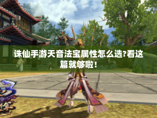 诛仙手游天音法宝属性怎么选?看这篇就够啦! 诛仙手游天音法宝属性怎么选?看这篇就够啦!