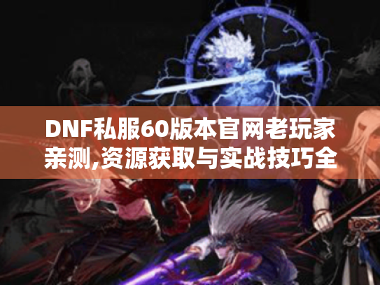 DNF私服60版本官网老玩家亲测,资源获取与实战技巧全解析 DNF私服60版本官网老玩家亲测,资源获取与实战技巧全解析