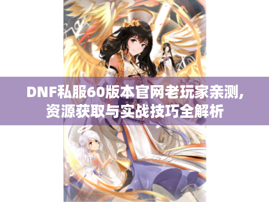 DNF私服60版本官网老玩家亲测,资源获取与实战技巧全解析 DNF私服60版本官网老玩家亲测,资源获取与实战技巧全解析