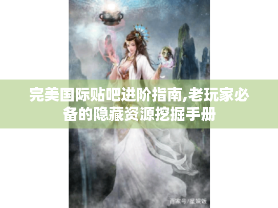 完美国际贴吧进阶指南,老玩家必备的隐藏资源挖掘手册 完美国际贴吧进阶指南,老玩家必备的隐藏资源挖掘手册