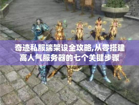 奇迹私服端架设全攻略,从零搭建高人气服务器的七个关键步骤