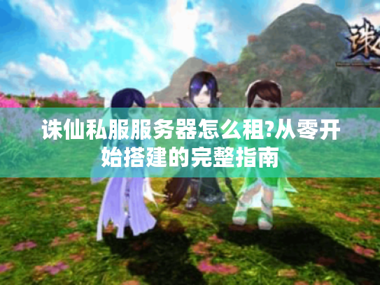 诛仙私服服务器怎么租?从零开始搭建的完整指南 诛仙私服服务器怎么租?从零开始搭建的完整指南