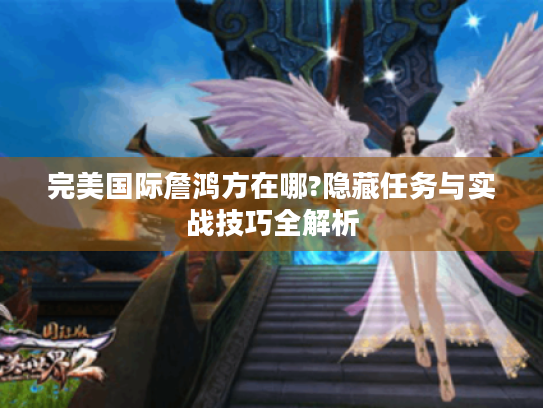 完美国际詹鸿方在哪?隐藏任务与实战技巧全解析 完美国际詹鸿方在哪?隐藏任务与实战技巧全解析