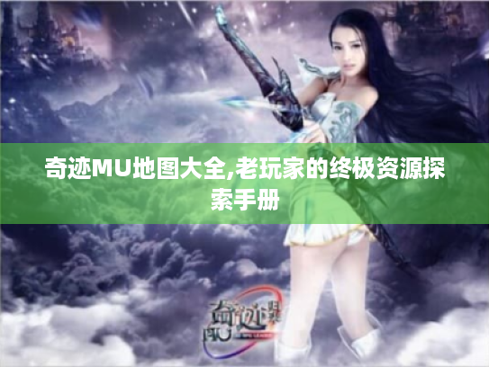 奇迹MU地图大全,老玩家的终极资源探索手册