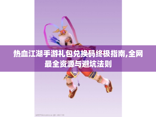 热血江湖手游礼包兑换码终极指南,全网最全资源与避坑法则 热血江湖手游礼包兑换码终极指南,全网最全资源与避坑法则