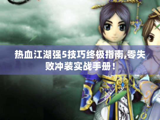 热血江湖强5技巧终极指南,零失败冲装实战手册！