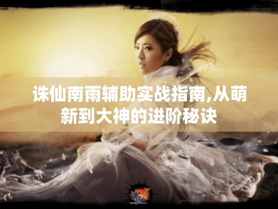 诛仙南雨辅助实战指南,从萌新到大神的进阶秘诀 诛仙南雨辅助实战指南,从萌新到大神的进阶秘诀